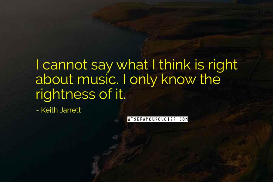 Keith Jarrett Quotes: I cannot say what I think is right about music. I only know the rightness of it.