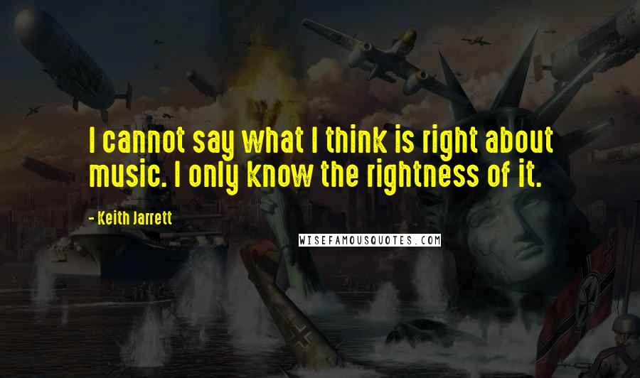 Keith Jarrett Quotes: I cannot say what I think is right about music. I only know the rightness of it.