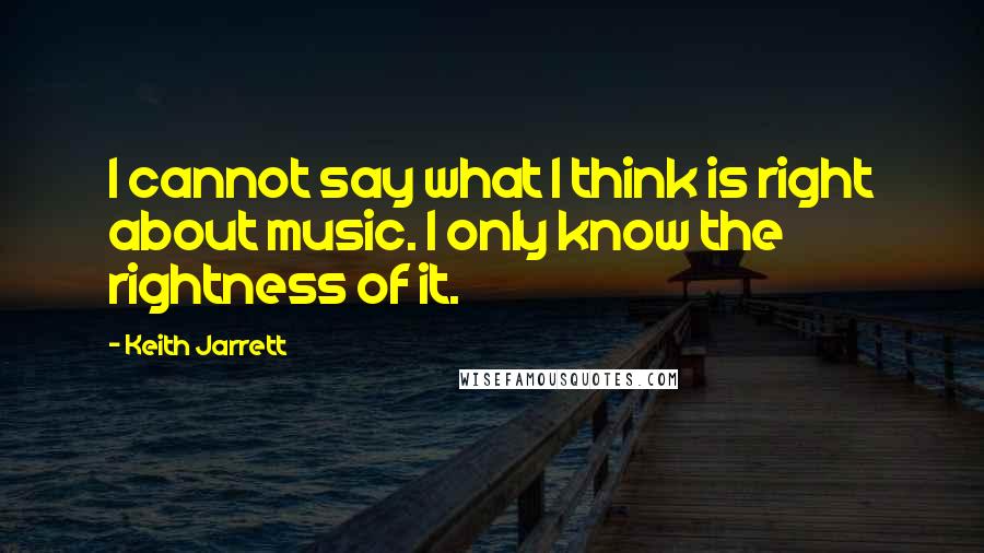 Keith Jarrett Quotes: I cannot say what I think is right about music. I only know the rightness of it.