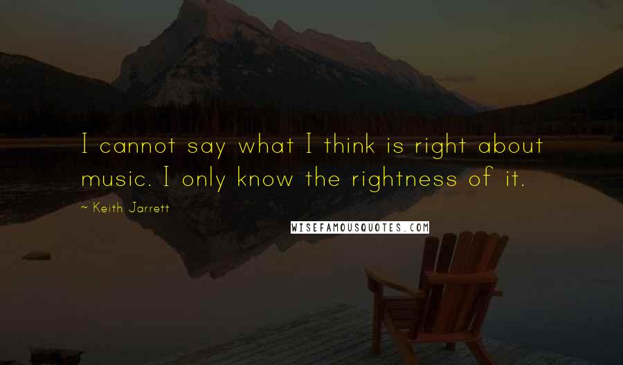 Keith Jarrett Quotes: I cannot say what I think is right about music. I only know the rightness of it.