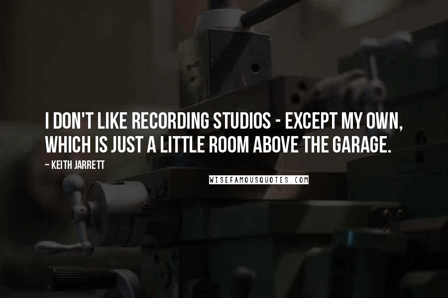 Keith Jarrett Quotes: I don't like recording studios - except my own, which is just a little room above the garage.