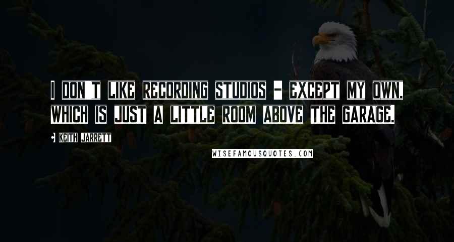 Keith Jarrett Quotes: I don't like recording studios - except my own, which is just a little room above the garage.