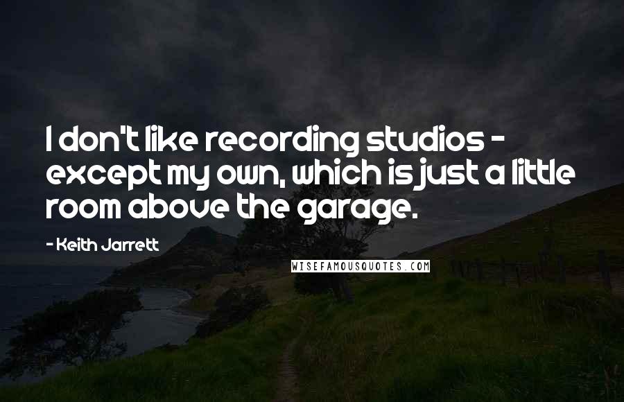 Keith Jarrett Quotes: I don't like recording studios - except my own, which is just a little room above the garage.