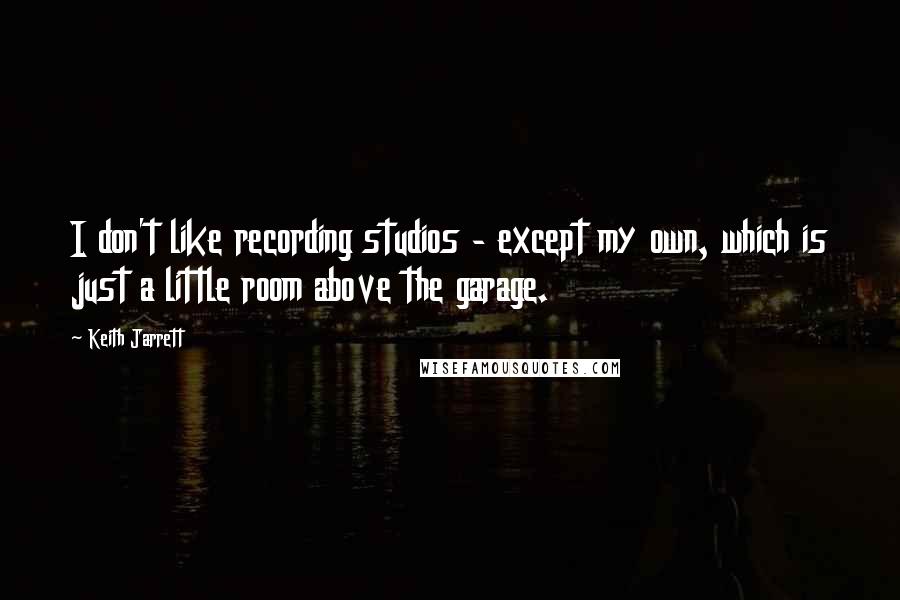 Keith Jarrett Quotes: I don't like recording studios - except my own, which is just a little room above the garage.