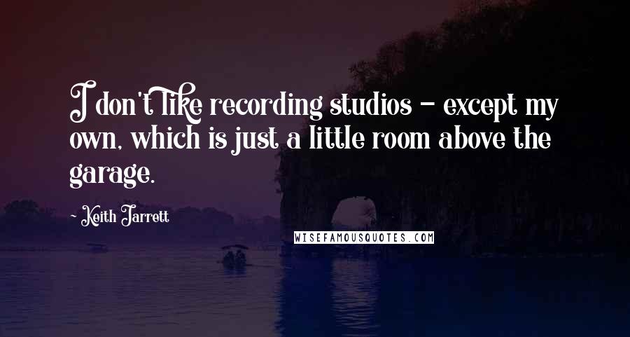 Keith Jarrett Quotes: I don't like recording studios - except my own, which is just a little room above the garage.