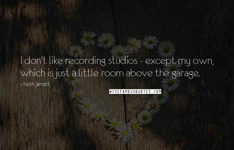 Keith Jarrett Quotes: I don't like recording studios - except my own, which is just a little room above the garage.