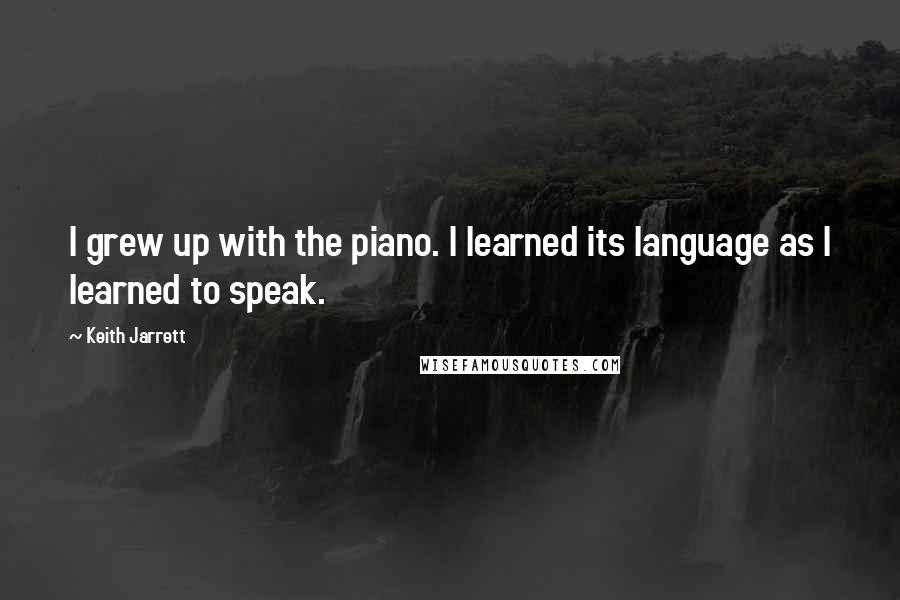 Keith Jarrett Quotes: I grew up with the piano. I learned its language as I learned to speak.