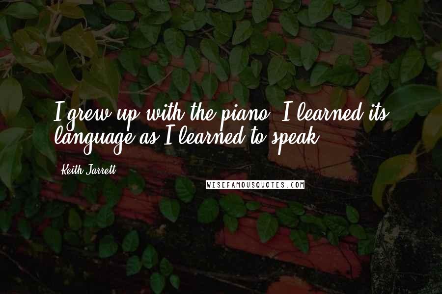 Keith Jarrett Quotes: I grew up with the piano. I learned its language as I learned to speak.