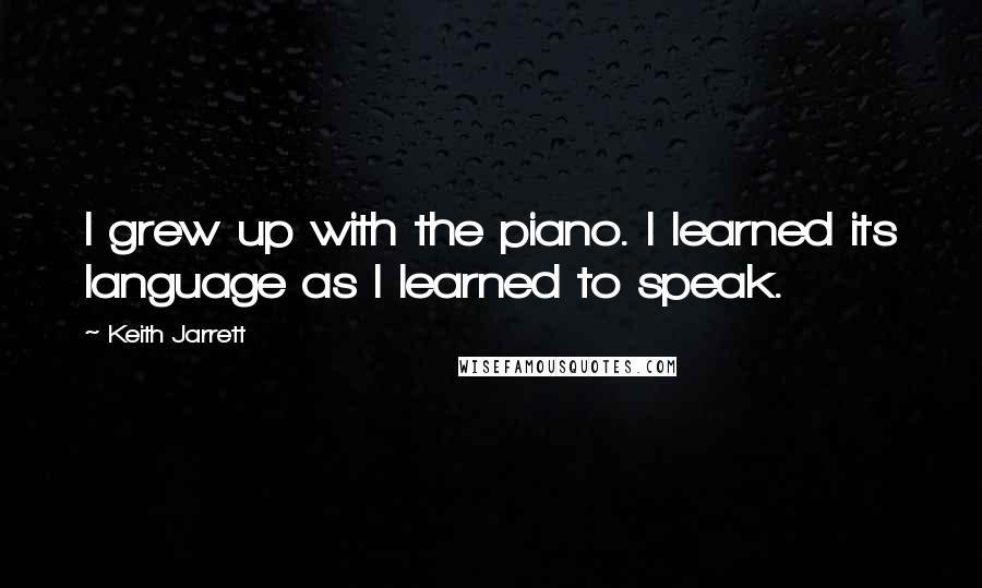 Keith Jarrett Quotes: I grew up with the piano. I learned its language as I learned to speak.