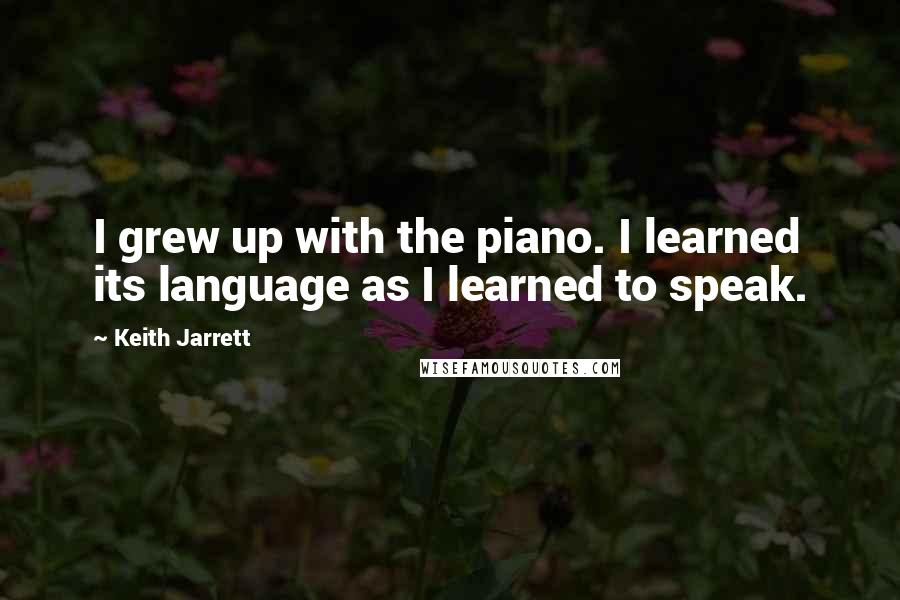 Keith Jarrett Quotes: I grew up with the piano. I learned its language as I learned to speak.
