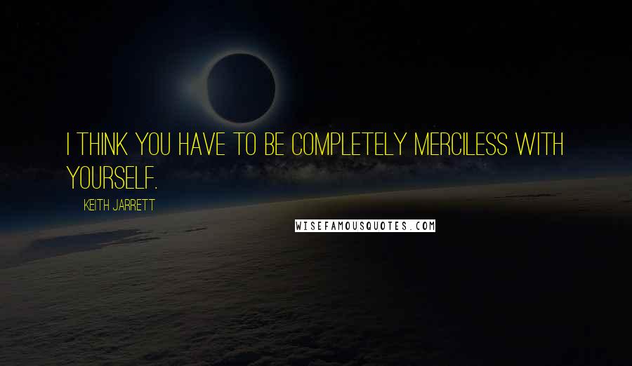 Keith Jarrett Quotes: I think you have to be completely merciless with yourself.