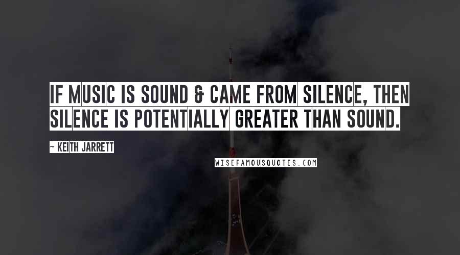 Keith Jarrett Quotes: If music is sound & came from silence, then silence is potentially greater than sound.