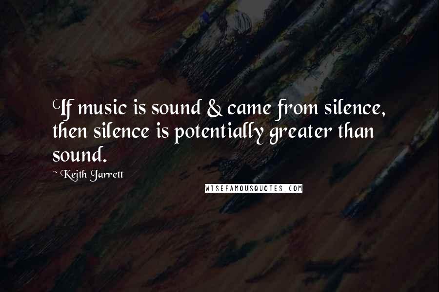Keith Jarrett Quotes: If music is sound & came from silence, then silence is potentially greater than sound.