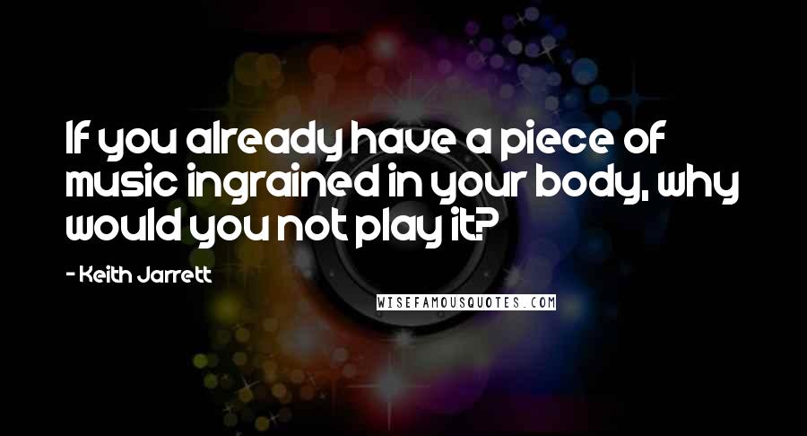 Keith Jarrett Quotes: If you already have a piece of music ingrained in your body, why would you not play it?