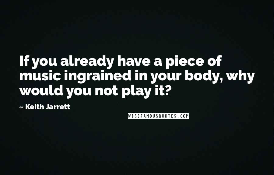 Keith Jarrett Quotes: If you already have a piece of music ingrained in your body, why would you not play it?