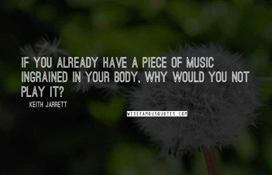 Keith Jarrett Quotes: If you already have a piece of music ingrained in your body, why would you not play it?