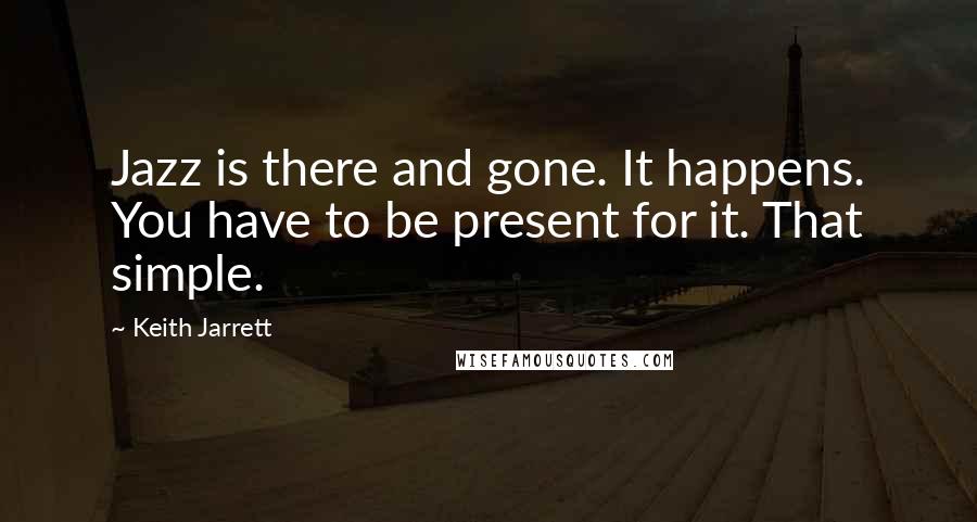 Keith Jarrett Quotes: Jazz is there and gone. It happens. You have to be present for it. That simple.