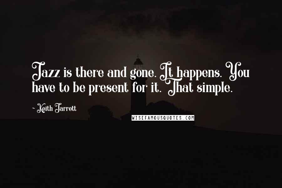 Keith Jarrett Quotes: Jazz is there and gone. It happens. You have to be present for it. That simple.