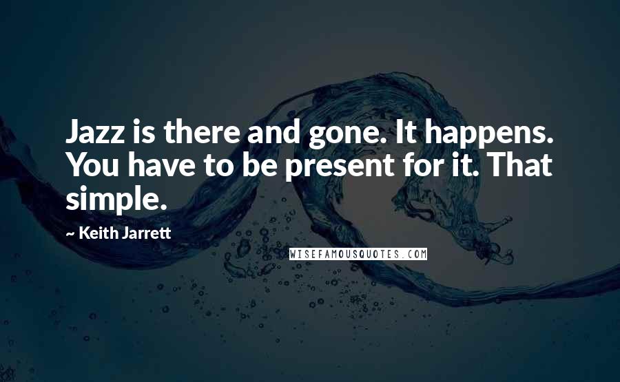 Keith Jarrett Quotes: Jazz is there and gone. It happens. You have to be present for it. That simple.