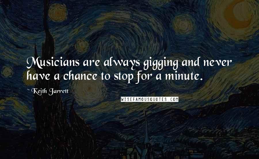Keith Jarrett Quotes: Musicians are always gigging and never have a chance to stop for a minute.