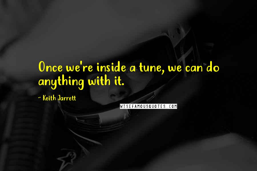 Keith Jarrett Quotes: Once we're inside a tune, we can do anything with it.