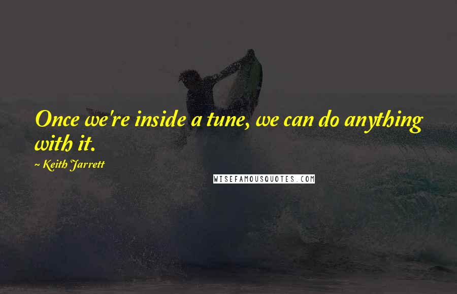 Keith Jarrett Quotes: Once we're inside a tune, we can do anything with it.