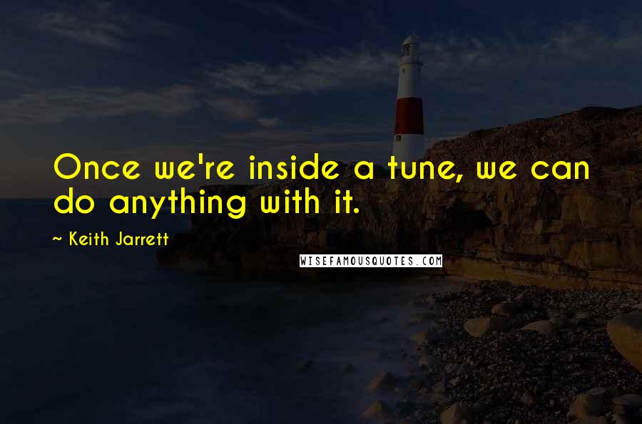 Keith Jarrett Quotes: Once we're inside a tune, we can do anything with it.