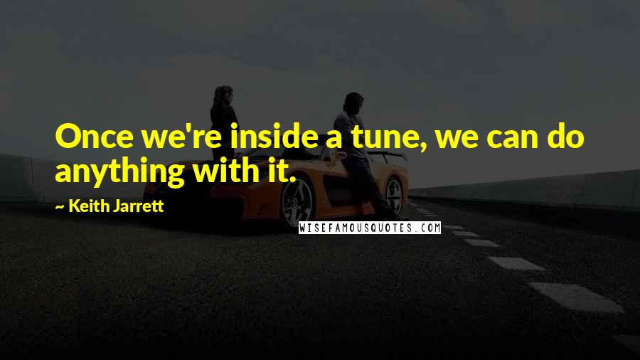 Keith Jarrett Quotes: Once we're inside a tune, we can do anything with it.