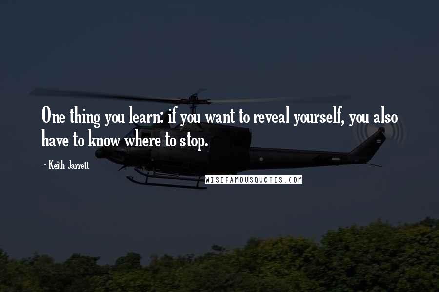 Keith Jarrett Quotes: One thing you learn: if you want to reveal yourself, you also have to know where to stop.