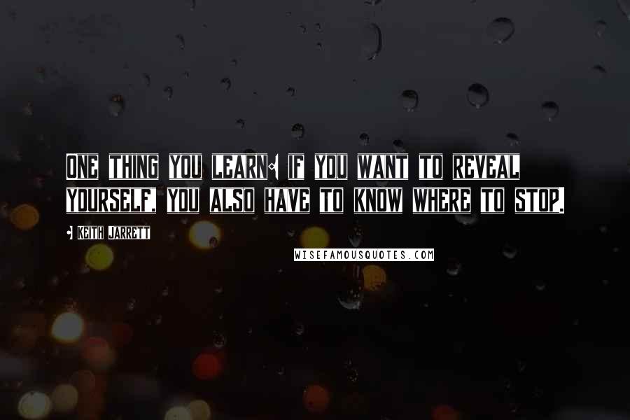 Keith Jarrett Quotes: One thing you learn: if you want to reveal yourself, you also have to know where to stop.