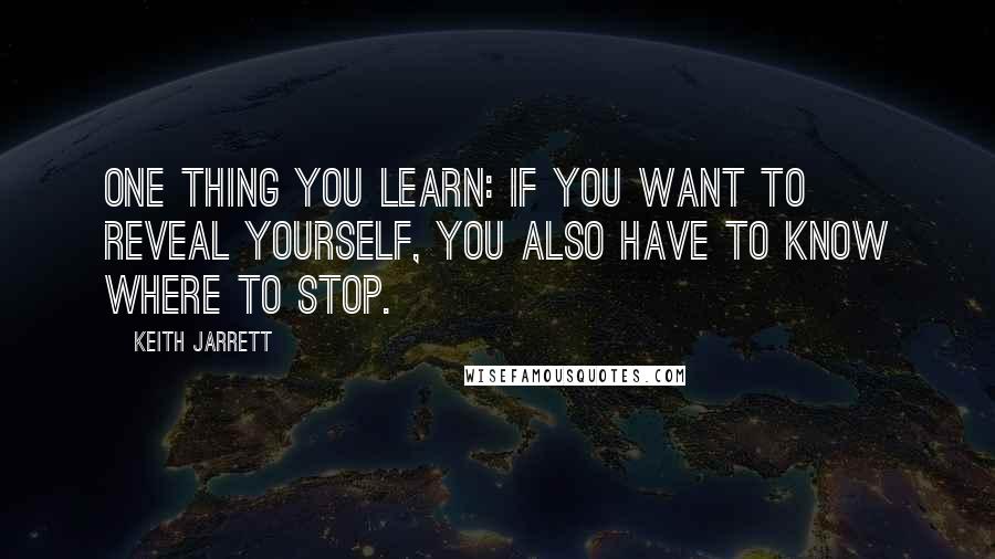 Keith Jarrett Quotes: One thing you learn: if you want to reveal yourself, you also have to know where to stop.