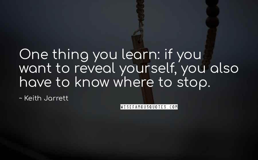 Keith Jarrett Quotes: One thing you learn: if you want to reveal yourself, you also have to know where to stop.