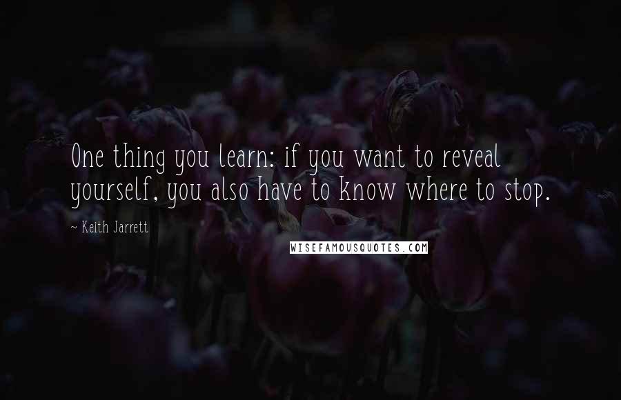 Keith Jarrett Quotes: One thing you learn: if you want to reveal yourself, you also have to know where to stop.