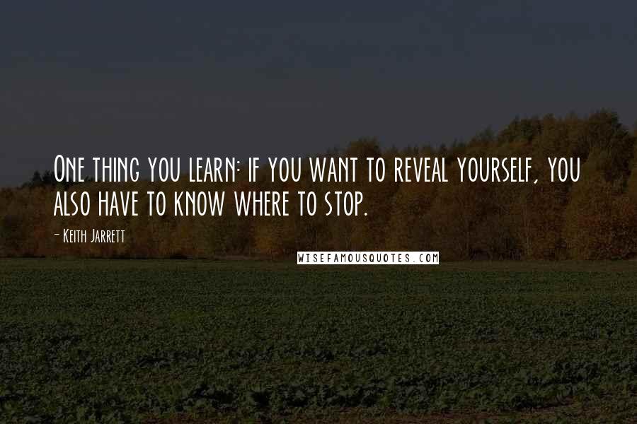 Keith Jarrett Quotes: One thing you learn: if you want to reveal yourself, you also have to know where to stop.