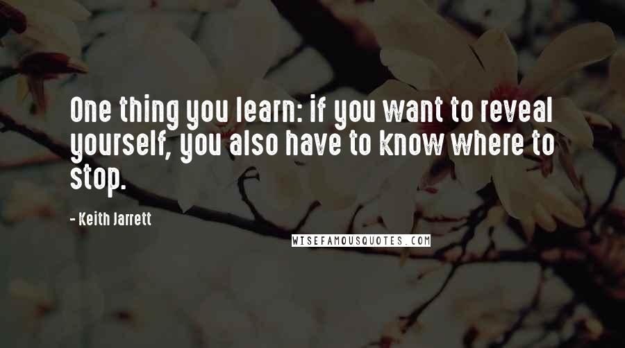 Keith Jarrett Quotes: One thing you learn: if you want to reveal yourself, you also have to know where to stop.