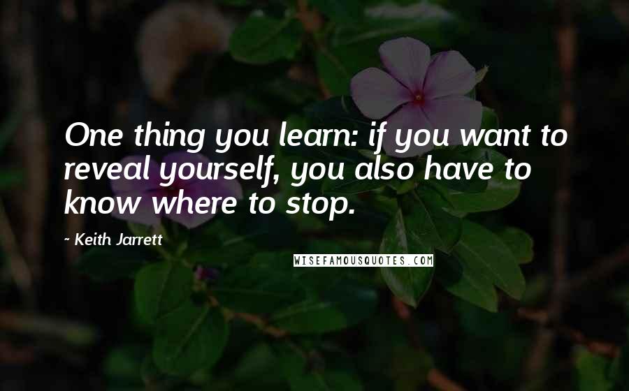 Keith Jarrett Quotes: One thing you learn: if you want to reveal yourself, you also have to know where to stop.