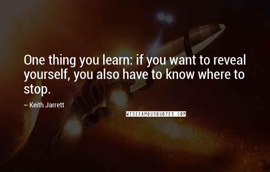 Keith Jarrett Quotes: One thing you learn: if you want to reveal yourself, you also have to know where to stop.