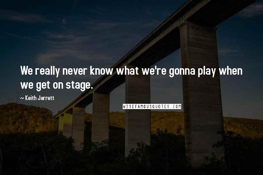 Keith Jarrett Quotes: We really never know what we're gonna play when we get on stage.