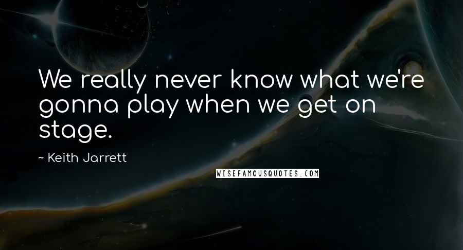 Keith Jarrett Quotes: We really never know what we're gonna play when we get on stage.