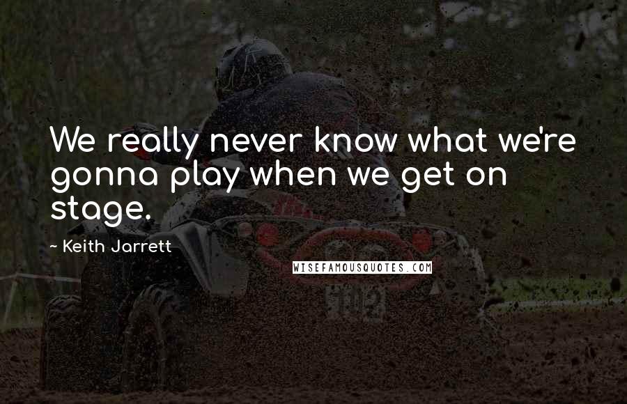 Keith Jarrett Quotes: We really never know what we're gonna play when we get on stage.