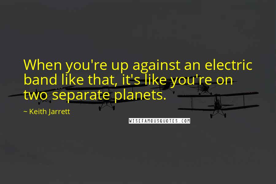 Keith Jarrett Quotes: When you're up against an electric band like that, it's like you're on two separate planets.