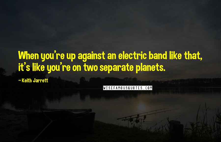 Keith Jarrett Quotes: When you're up against an electric band like that, it's like you're on two separate planets.