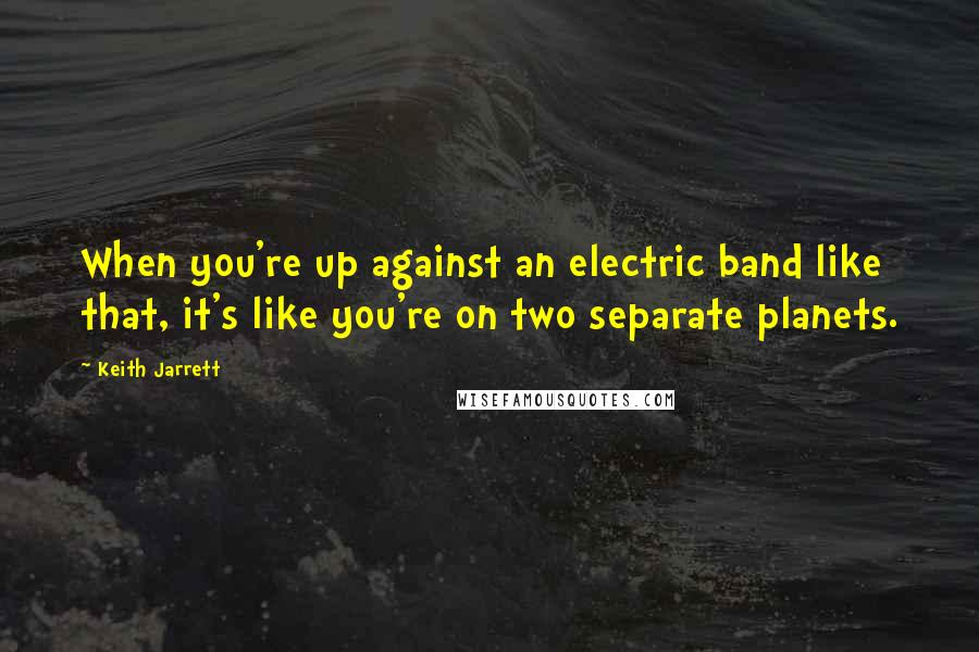 Keith Jarrett Quotes: When you're up against an electric band like that, it's like you're on two separate planets.