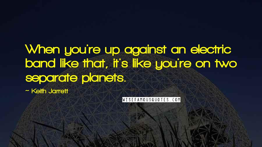 Keith Jarrett Quotes: When you're up against an electric band like that, it's like you're on two separate planets.