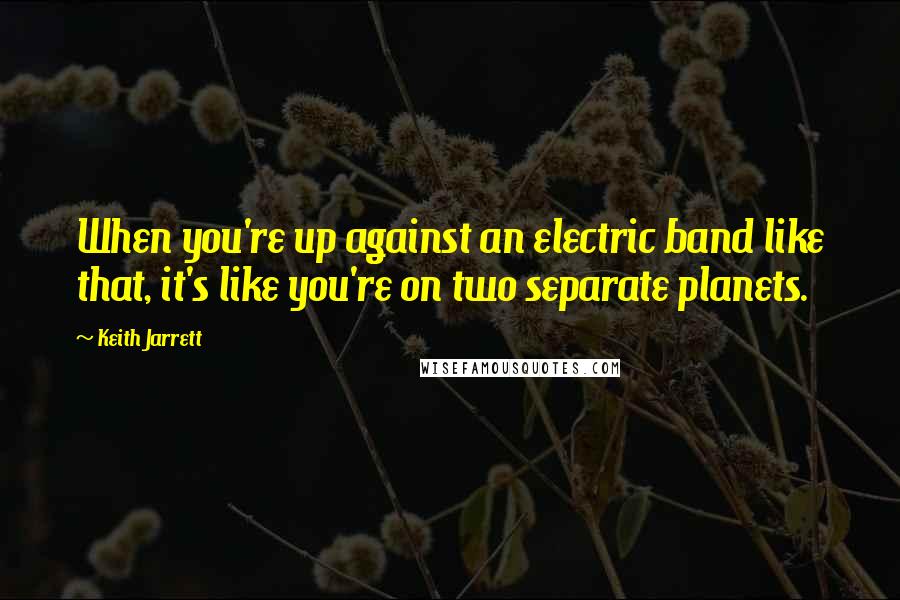 Keith Jarrett Quotes: When you're up against an electric band like that, it's like you're on two separate planets.