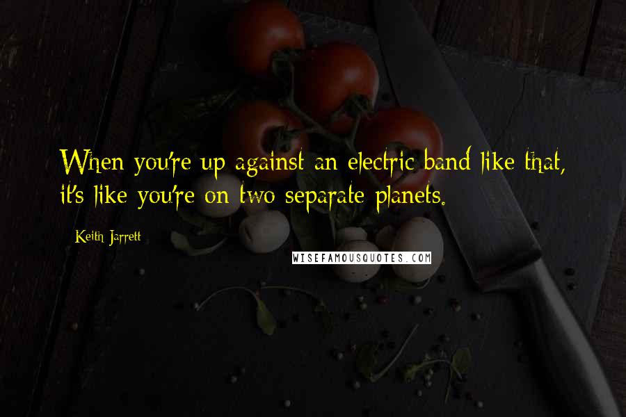 Keith Jarrett Quotes: When you're up against an electric band like that, it's like you're on two separate planets.