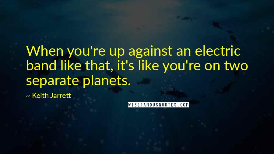 Keith Jarrett Quotes: When you're up against an electric band like that, it's like you're on two separate planets.