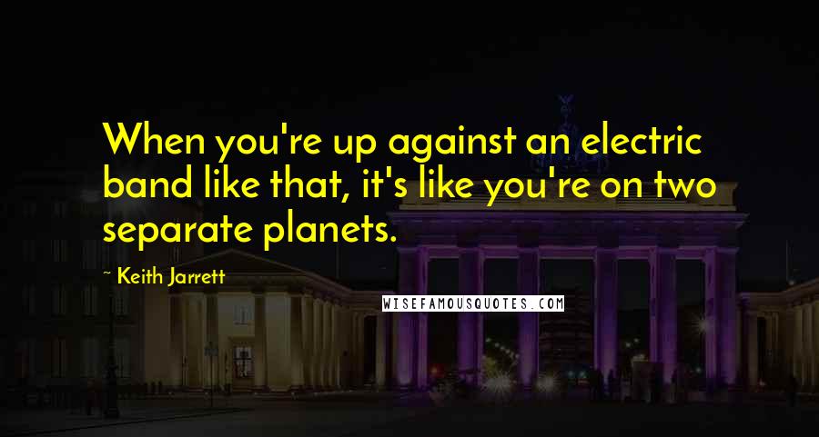 Keith Jarrett Quotes: When you're up against an electric band like that, it's like you're on two separate planets.