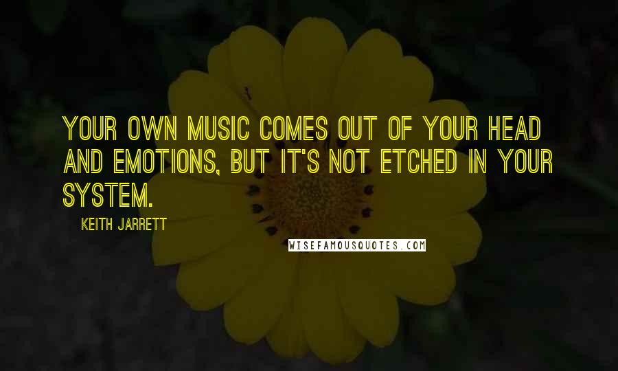 Keith Jarrett Quotes: Your own music comes out of your head and emotions, but it's not etched in your system.