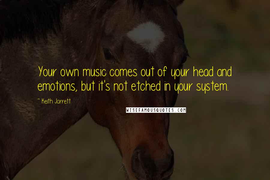 Keith Jarrett Quotes: Your own music comes out of your head and emotions, but it's not etched in your system.